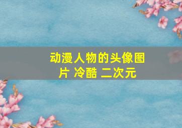 动漫人物的头像图片 冷酷 二次元